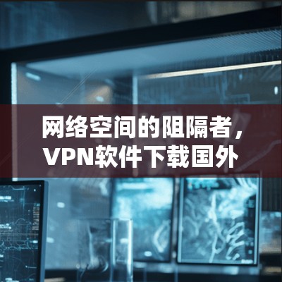 网络空间的阻隔者,VPN软件下载国外网络版 网络空间的阻隔者,VPN软件下载国外网络版