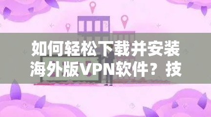 如何轻松下载并安装海外版VPN软件?技术指南与安全建议 如何轻松下载并安装海外版VPN软件?技术指南与安全建议