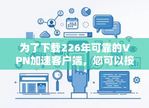 为了下载226年可靠的VPN加速客户端,您可以按照以下步骤进行 为了下载226年可靠的VPN加速客户端,您可以按照以下步骤进行