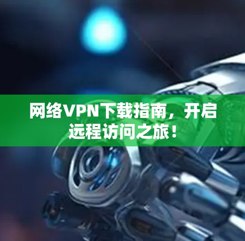 网络VPN下载指南，开启远程访问之旅！