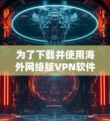 为了下载并使用海外网络版VPN软件,以下是一步步的建议 为了下载并使用海外网络版VPN软件,以下是一步步的建议