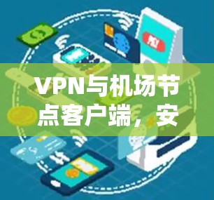 VPN与机场节点客户端,安全防护与数字化管理 VPN与机场节点客户端,安全防护与数字化管理