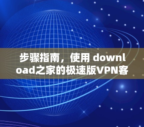 步骤指南,使用 download之家的极速版VPN客户端 步骤指南,使用 download之家的极速版VPN客户端