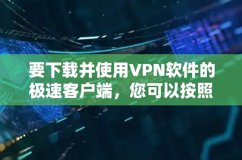 要下载并使用VPN软件的极速客户端,您可以按照以下步骤进行 要下载并使用VPN软件的极速客户端,您可以按照以下步骤进行