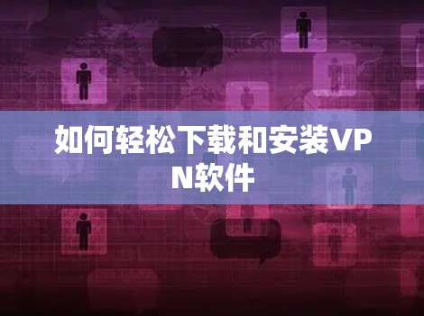 如何轻松下载和安装VPN软件 如何轻松下载和安装VPN软件
