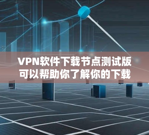 VPN软件下载节点测试版可以帮助你了解你的下载节点速度是否正常。以下是一些常用的VPN软件下载节点测试版推荐，适用于测试下载节点速度