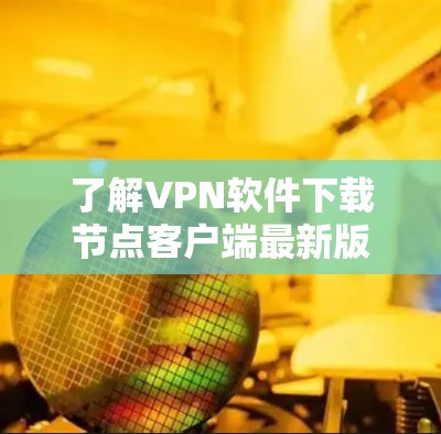 了解VPN软件下载节点客户端最新版本 了解VPN软件下载节点客户端最新版本