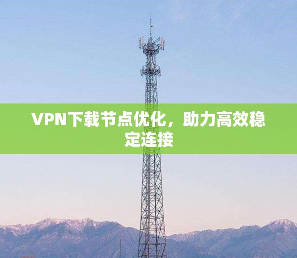 VPN下载节点优化,助力高效稳定连接 VPN下载节点优化,助力高效稳定连接
