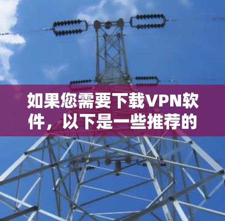 如果您需要下载VPN软件,以下是一些推荐的软件,分为国内和国际两种 如果您需要下载VPN软件,以下是一些推荐的软件,分为国内和国际两种