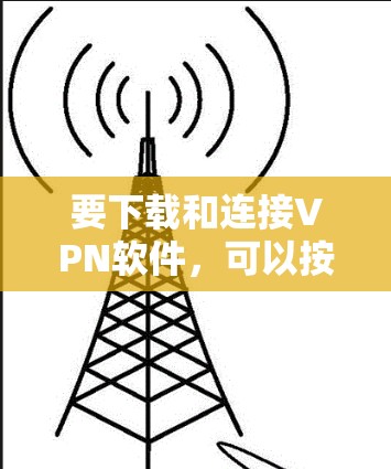 要下载和连接VPN软件,可以按照以下步骤进行 要下载和连接VPN软件,可以按照以下步骤进行