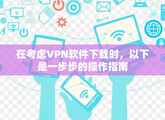 在考虑VPN软件下载时,以下是一步步的操作指南 在考虑VPN软件下载时,以下是一步步的操作指南