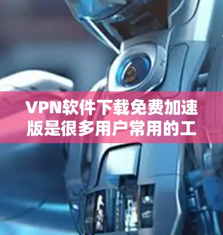 VPN软件下载免费加速版是很多用户常用的工具，可以提供更稳定和更快的网络连接。以下是几种常见的VPN软件推荐，供您参考