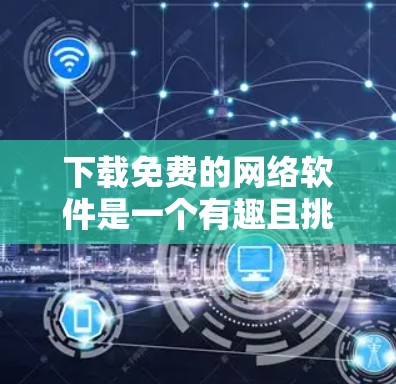 下载免费的网络软件是一个有趣且挑战性的任务。以下是逐步的建议