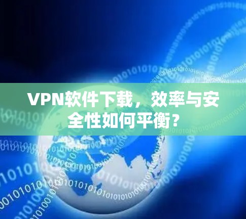 VPN软件下载，效率与安全性如何平衡？