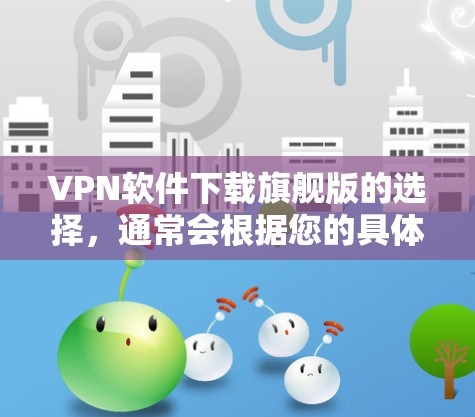 VPN软件下载旗舰版的选择，通常会根据您的具体需求和使用场景来决定。以下是一些推荐的 VPN 软件，它们在功能和安全性方面表现突出