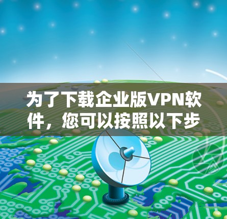 为了下载企业版VPN软件，您可以按照以下步骤进行