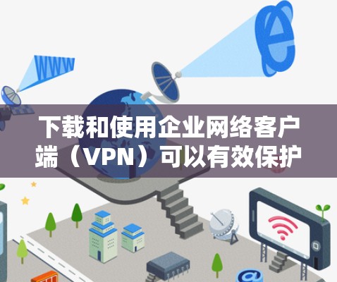 下载和使用企业网络客户端（VPN）可以有效保护企业内部数据的安全。以下是一个详细的步骤指南，帮助您顺利完成下载、连接和使用
