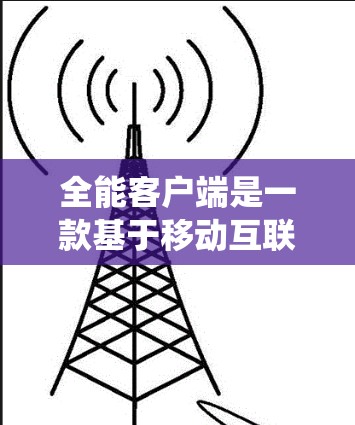 全能客户端是一款基于移动互联网的综合VPN应用，它整合了多种主流VPN服务，提供了一个统一的用户界面和强大功能，适合有一定基础的用户使用。以下是一些关于全能客户端的详细介绍