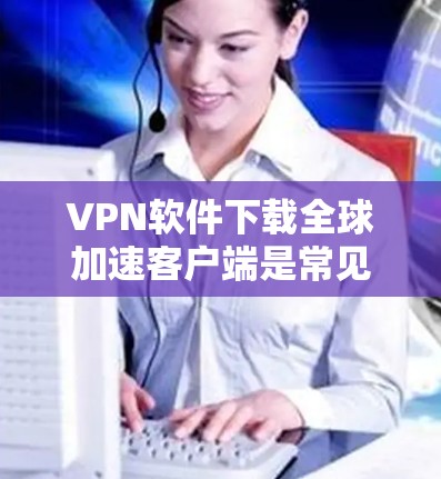 VPN软件下载全球加速客户端是常见的VPN加速功能,它可以帮助您更快地连接到全球的VPN服务。以下是逐步说明如何下载全球加速客户端的步骤 VPN软件下载全球加速客户端是常见的VPN加速功能,它可以帮助您更快地连接到全球的VPN服务。以下是逐步说明如何下载全球加速客户端的步骤