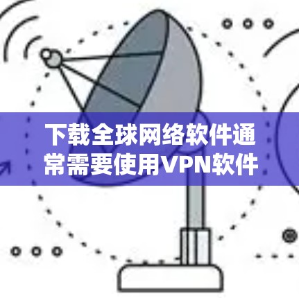 下载全球网络软件通常需要使用VPN软件,以便绕过网络防火墙,访问外部服务器。以下是详细的步骤和方法 下载全球网络软件通常需要使用VPN软件,以便绕过网络防火墙,访问外部服务器。以下是详细的步骤和方法