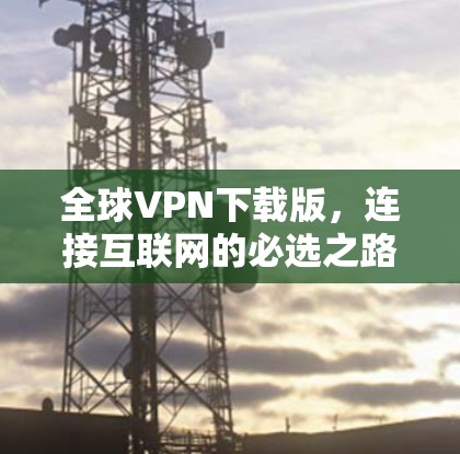 全球VPN下载版,连接互联网的必选之路 全球VPN下载版,连接互联网的必选之路