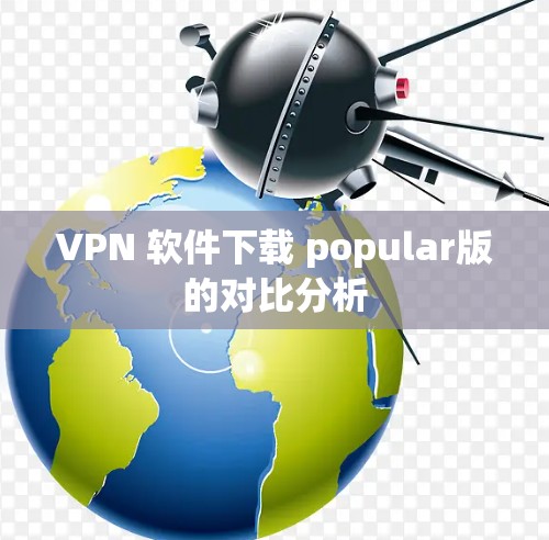 VPN 软件下载 popular版的对比分析 VPN 软件下载 popular版的对比分析