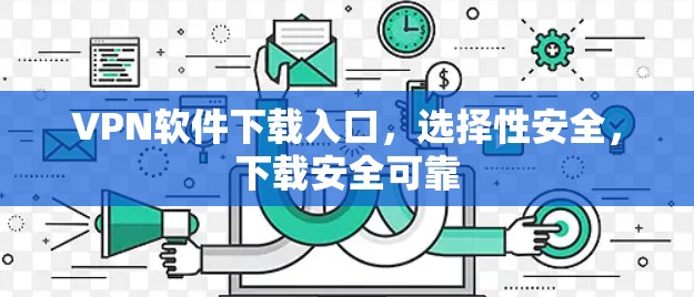 VPN软件下载入口,选择性安全,下载安全可靠 VPN软件下载入口,选择性安全,下载安全可靠