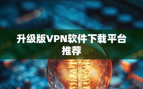 升级版VPN软件下载平台推荐 升级版VPN软件下载平台推荐