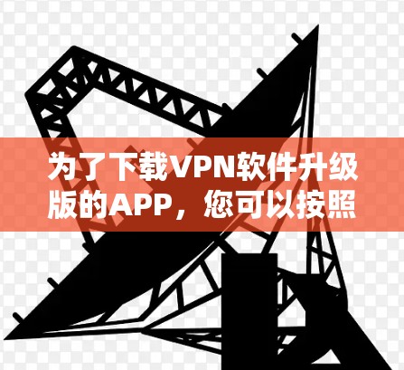 为了下载VPN软件升级版的APP,您可以按照以下步骤进行 为了下载VPN软件升级版的APP,您可以按照以下步骤进行