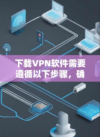 下载VPN软件需要遵循以下步骤,确保安全且顺畅 下载VPN软件需要遵循以下步骤,确保安全且顺畅