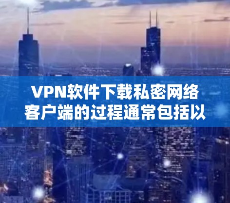 VPN软件下载私密网络客户端的过程通常包括以下步骤 VPN软件下载私密网络客户端的过程通常包括以下步骤