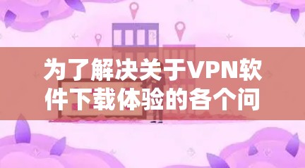 为了解决关于VPN软件下载体验的各个问题,以下是一些详细且实用的建议和信息 为了解决关于VPN软件下载体验的各个问题,以下是一些详细且实用的建议和信息