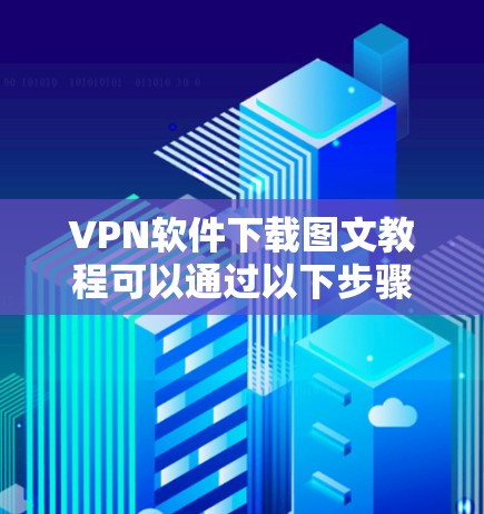 VPN软件下载图文教程可以通过以下步骤进行