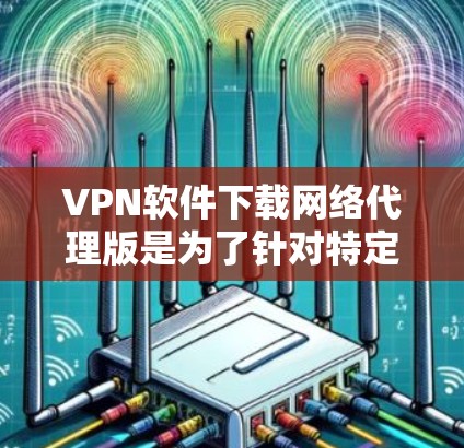VPN软件下载网络代理版是为了针对特定VPN服务或网站提供的网络代理功能,提供更安全、更便捷的网络连接体验。以下是一些关键点和建议 VPN软件下载网络代理版是为了针对特定VPN服务或网站提供的网络代理功能,提供更安全、更便捷的网络连接体验。以下是一些关键点和建议