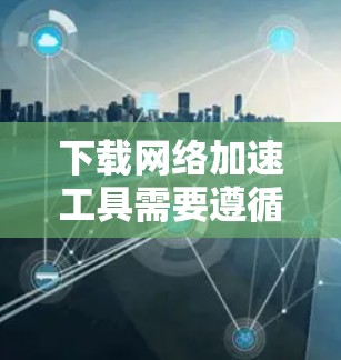 下载网络加速工具需要遵循以下步骤，以确保安全和高效