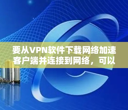 要从VPN软件下载网络加速客户端并连接到网络,可以按照以下步骤操作 要从VPN软件下载网络加速客户端并连接到网络,可以按照以下步骤操作