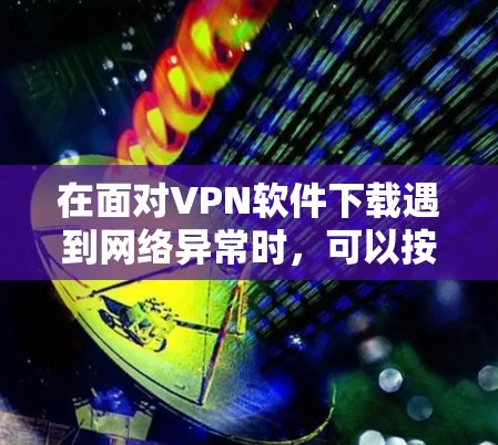 在面对VPN软件下载遇到网络异常时,可以按照以下步骤进行排查和解决 在面对VPN软件下载遇到网络异常时,可以按照以下步骤进行排查和解决