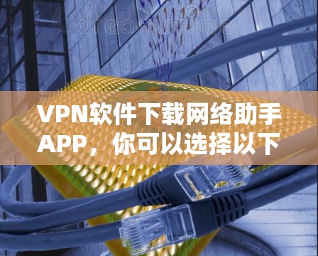 VPN软件下载网络助手APP，你可以选择以下几种常用的工具，它们功能强大，方便快捷，适合日常使用