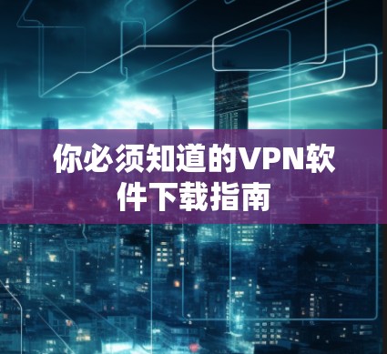 你必须知道的VPN软件下载指南 你必须知道的VPN软件下载指南