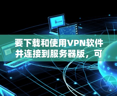 要下载和使用VPN软件并连接到服务器版,可以按照以下步骤进行 要下载和使用VPN软件并连接到服务器版,可以按照以下步骤进行