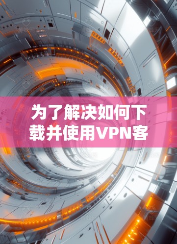 为了解决如何下载并使用VPN客户端的问题,以下是一个清晰的指南 为了解决如何下载并使用VPN客户端的问题,以下是一个清晰的指南
