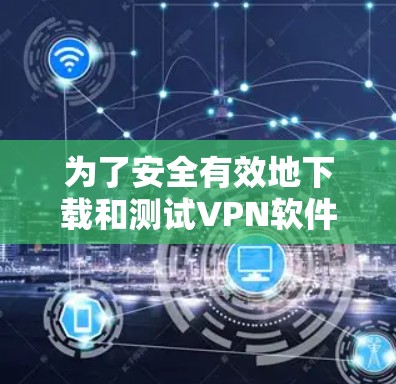 为了安全有效地下载和测试VPN软件,可以按照以下步骤进行操作 为了安全有效地下载和测试VPN软件,可以按照以下步骤进行操作