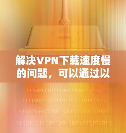 解决VPN下载速度慢的问题,可以通过以下步骤进行优化 解决VPN下载速度慢的问题,可以通过以下步骤进行优化