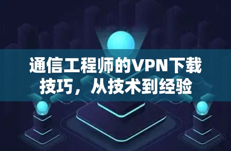 通信工程师的VPN下载技巧,从技术到经验 通信工程师的VPN下载技巧,从技术到经验
