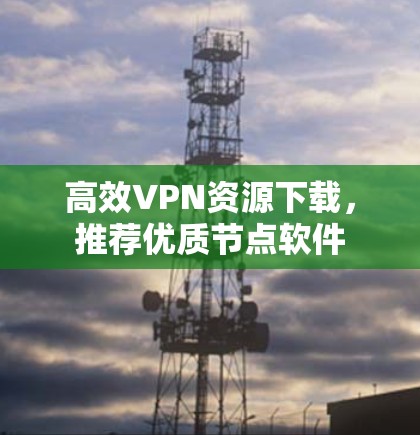 高效VPN资源下载,推荐优质节点软件 高效VPN资源下载,推荐优质节点软件