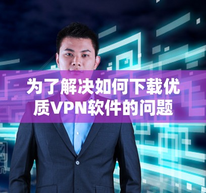 为了解决如何下载优质VPN软件的问题,以下是一个有条理的指南,帮助你选择合适的VPN软件 为了解决如何下载优质VPN软件的问题,以下是一个有条理的指南,帮助你选择合适的VPN软件