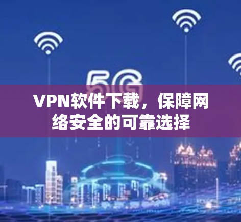 VPN软件下载,保障网络安全的可靠选择 VPN软件下载,保障网络安全的可靠选择