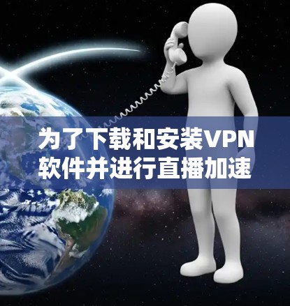 为了下载和安装VPN软件并进行直播加速,您可以按照以下步骤进行 为了下载和安装VPN软件并进行直播加速,您可以按照以下步骤进行