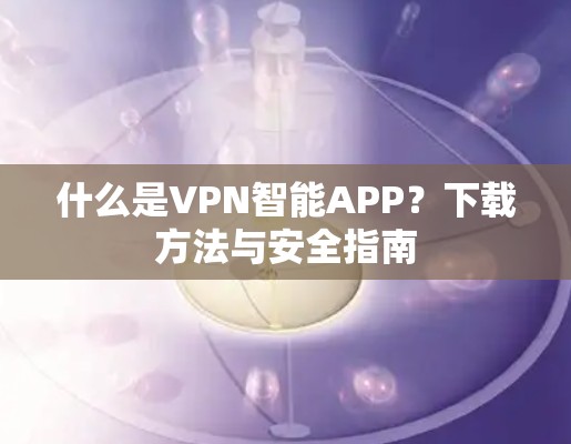 什么是VPN智能APP?下载方法与安全指南 什么是VPN智能APP?下载方法与安全指南