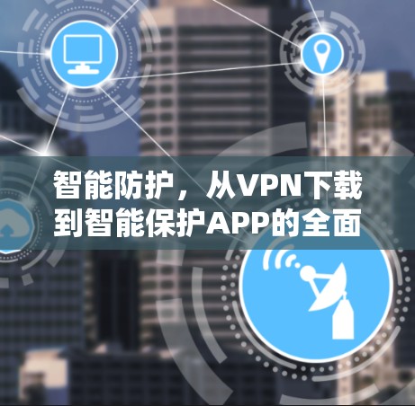 智能防护,从VPN下载到智能保护APP的全面解决方案 智能防护,从VPN下载到智能保护APP的全面解决方案